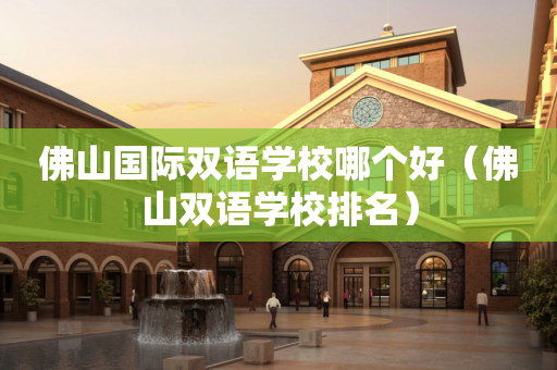 佛山国际双语学校哪个好（佛山双语学校排名）