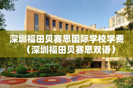深圳福田贝赛思国际学校学费（深圳福田贝赛思双语）