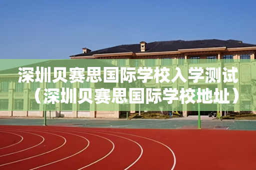 深圳贝赛思国际学校入学测试（深圳贝赛思国际学校地址）