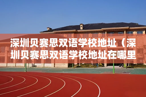 深圳贝赛思双语学校地址（深圳贝赛思双语学校地址在哪里）