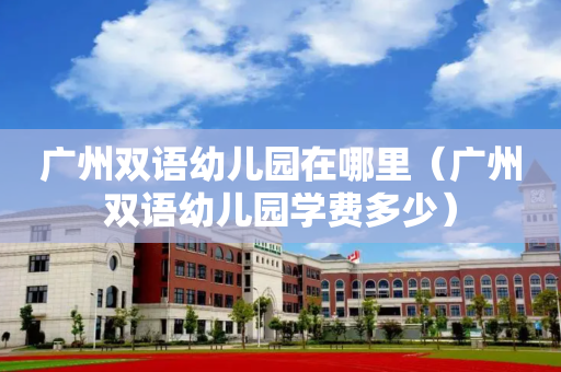 广州双语幼儿园在哪里（广州双语幼儿园学费多少）