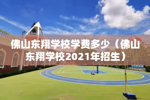 佛山东翔学校学费多少（佛山东翔学校2021年招生）