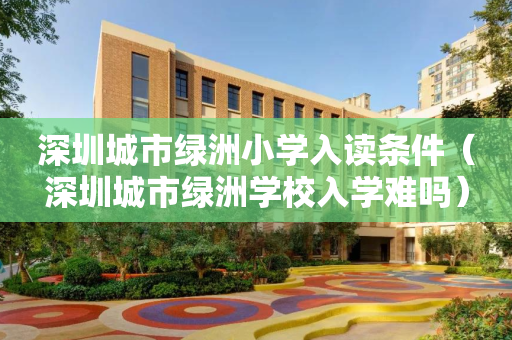 深圳城市绿洲小学入读条件（深圳城市绿洲学校入学难吗）