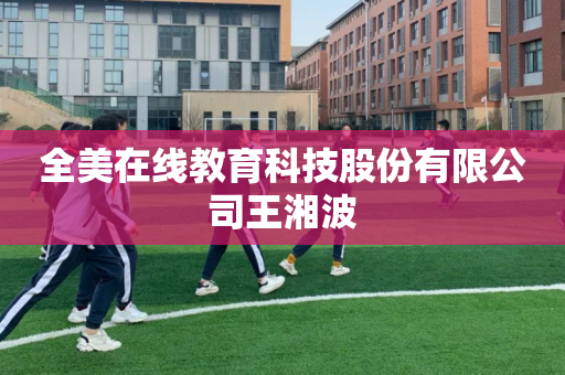 全美在线教育科技股份有限公司王湘波