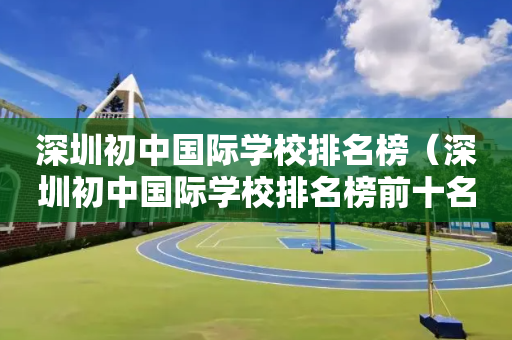 深圳初中国际学校排名榜（深圳初中国际学校排名榜前十名）