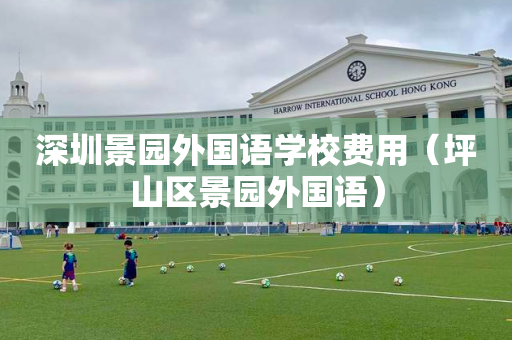 深圳景园外国语学校费用（坪山区景园外国语）