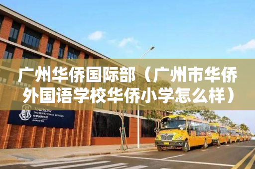 广州华侨国际部（广州市华侨外国语学校华侨小学怎么样）