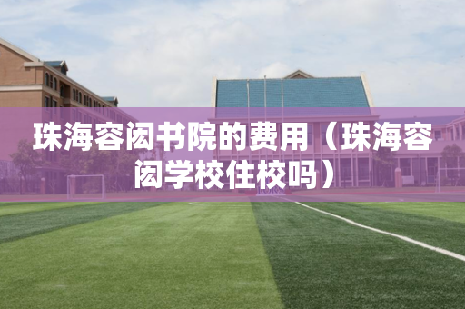 珠海容闳书院的费用（珠海容闳学校住校吗）
