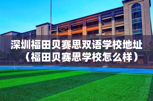 深圳福田贝赛思双语学校地址（福田贝赛思学校怎么样）