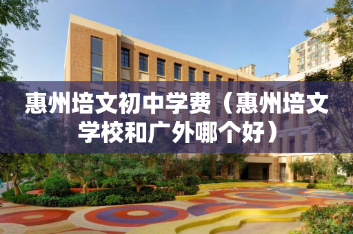 惠州培文初中学费（惠州培文学校和广外哪个好）