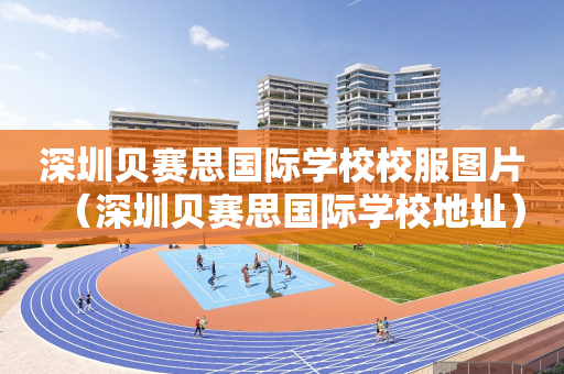 深圳贝赛思国际学校校服图片（深圳贝赛思国际学校地址）