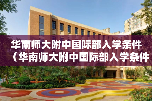 华南师大附中国际部入学条件（华南师大附中国际部入学条件是什么）