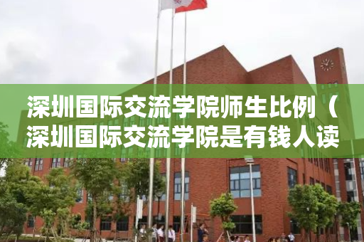 深圳国际交流学院师生比例（深圳国际交流学院是有钱人读的吗）