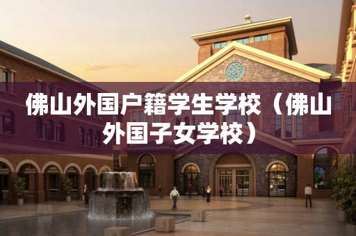 佛山外国户籍学生学校（佛山外国子女学校）
