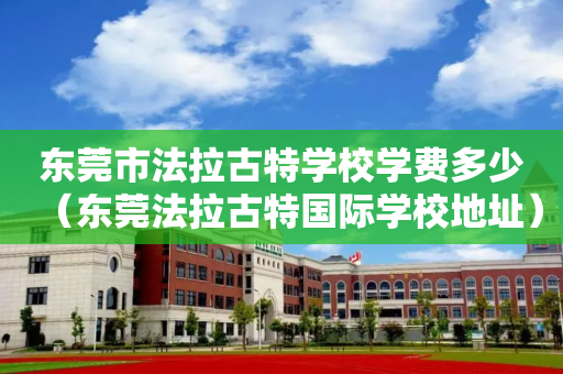 东莞市法拉古特学校学费多少（东莞法拉古特国际学校地址）