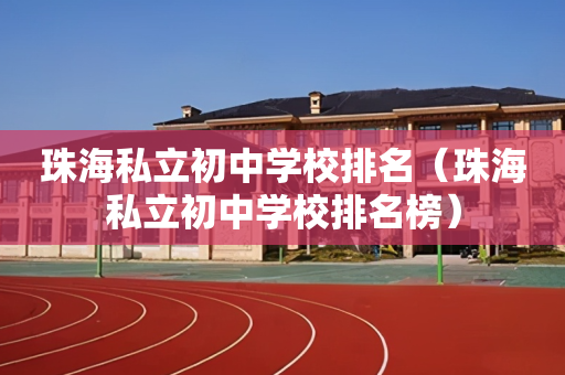 珠海私立初中学校排名（珠海私立初中学校排名榜）