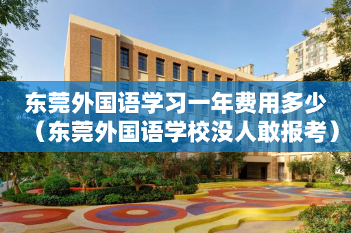 东莞外国语学习一年费用多少（东莞外国语学校没人敢报考）