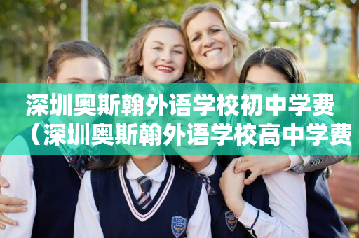 深圳奥斯翰外语学校初中学费（深圳奥斯翰外语学校高中学费多少）