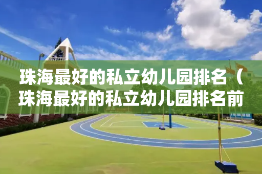 珠海最好的私立幼儿园排名（珠海最好的私立幼儿园排名前十）