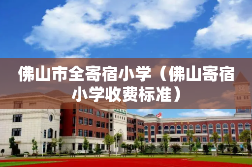佛山市全寄宿小学（佛山寄宿小学收费标准）