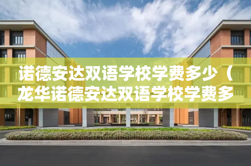 诺德安达双语学校学费多少（龙华诺德安达双语学校学费多少）
