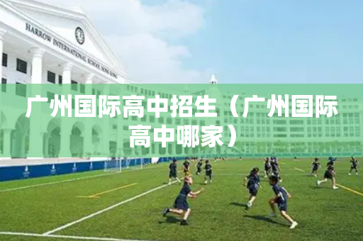 广州国际高中招生（广州国际高中哪家）