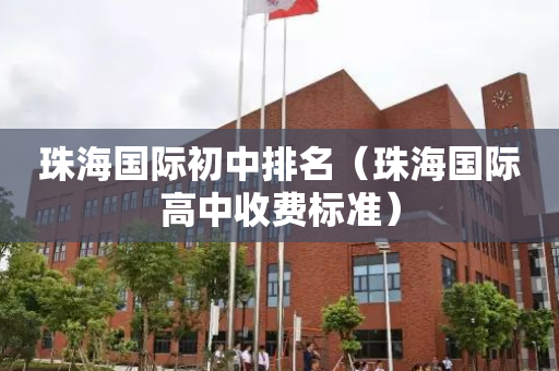 珠海国际初中排名（珠海国际高中收费标准）