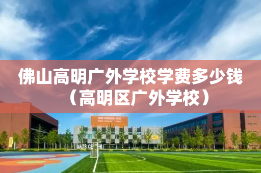 佛山高明广外学校学费多少钱（高明区广外学校）