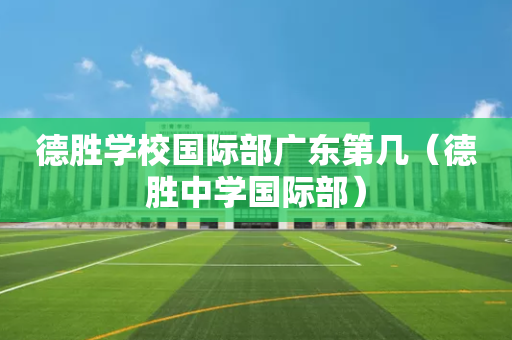 德胜学校国际部广东第几（德胜中学国际部）