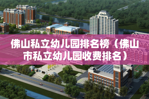 佛山私立幼儿园排名榜（佛山市私立幼儿园收费排名）