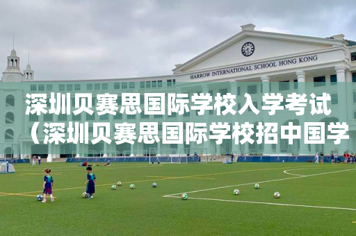 深圳贝赛思国际学校入学考试（深圳贝赛思国际学校招中国学生吗）