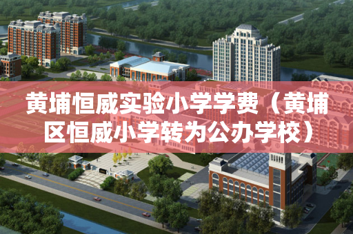 黄埔恒威实验小学学费（黄埔区恒威小学转为公办学校）