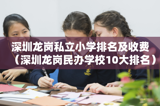 深圳龙岗私立小学排名及收费（深圳龙岗民办学校10大排名）