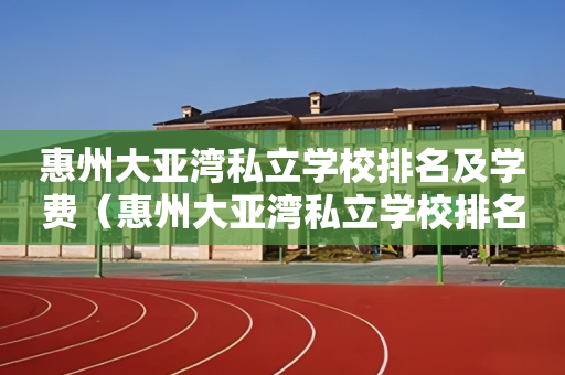 惠州大亚湾私立学校排名及学费（惠州大亚湾私立学校排名及学费多少）