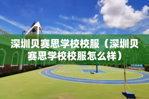 深圳贝赛思学校校服（深圳贝赛思学校校服怎么样）