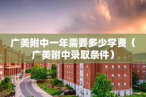 广美附中一年需要多少学费（广美附中录取条件）