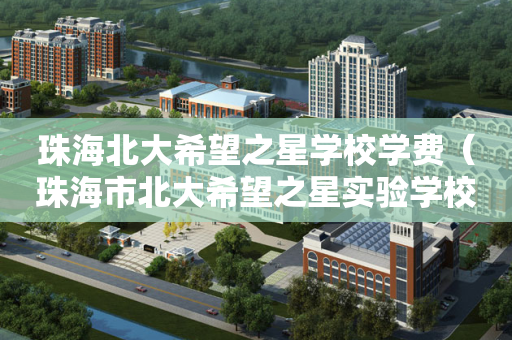 珠海北大希望之星学校学费（珠海市北大希望之星实验学校怎么样）