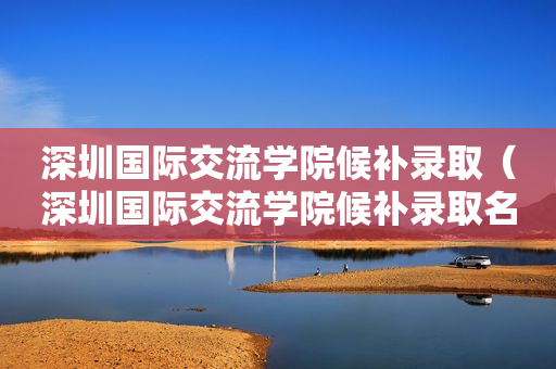 深圳国际交流学院候补录取（深圳国际交流学院候补录取名单公示）