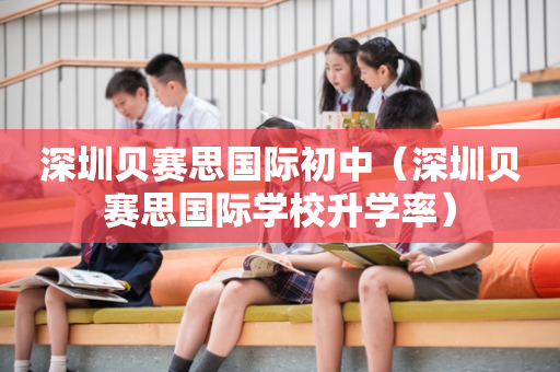 深圳贝赛思国际初中（深圳贝赛思国际学校升学率）
