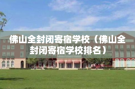 佛山全封闭寄宿学校（佛山全封闭寄宿学校排名）
