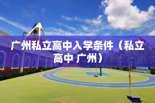 广州私立高中入学条件（私立高中 广州）