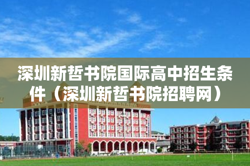 深圳新哲书院国际高中招生条件（深圳新哲书院招聘网）