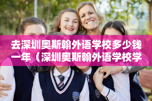 去深圳奥斯翰外语学校多少钱一年（深圳奥斯翰外语学校学费多少）