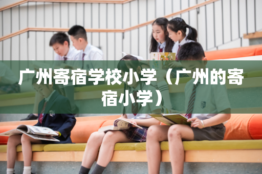 广州寄宿学校小学（广州的寄宿小学）