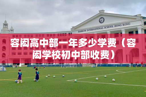 容闳高中部一年多少学费（容闳学校初中部收费）
