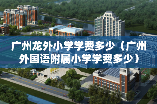 广州龙外小学学费多少（广州外国语附属小学学费多少）
