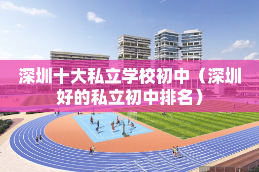 深圳十大私立学校初中（深圳好的私立初中排名）