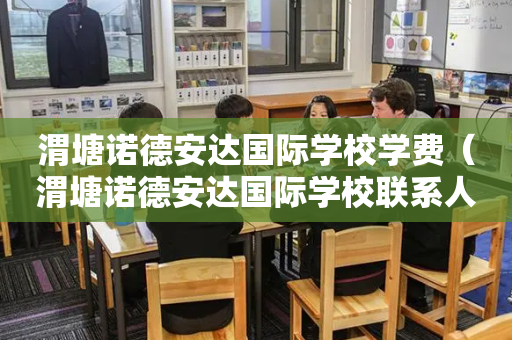 渭塘诺德安达国际学校学费（渭塘诺德安达国际学校联系人）