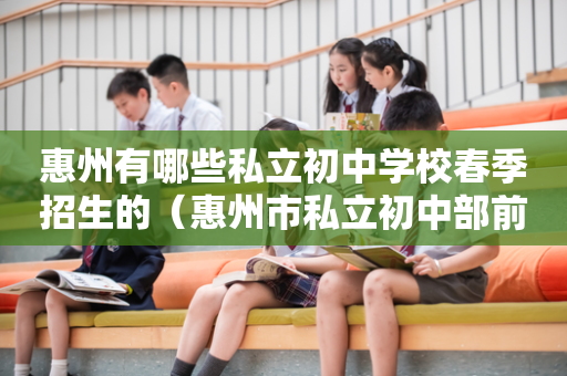 惠州有哪些私立初中学校春季招生的（惠州市私立初中部前十名的学校）