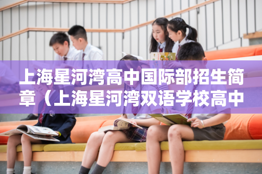 上海星河湾高中国际部招生简章（上海星河湾双语学校高中招生）